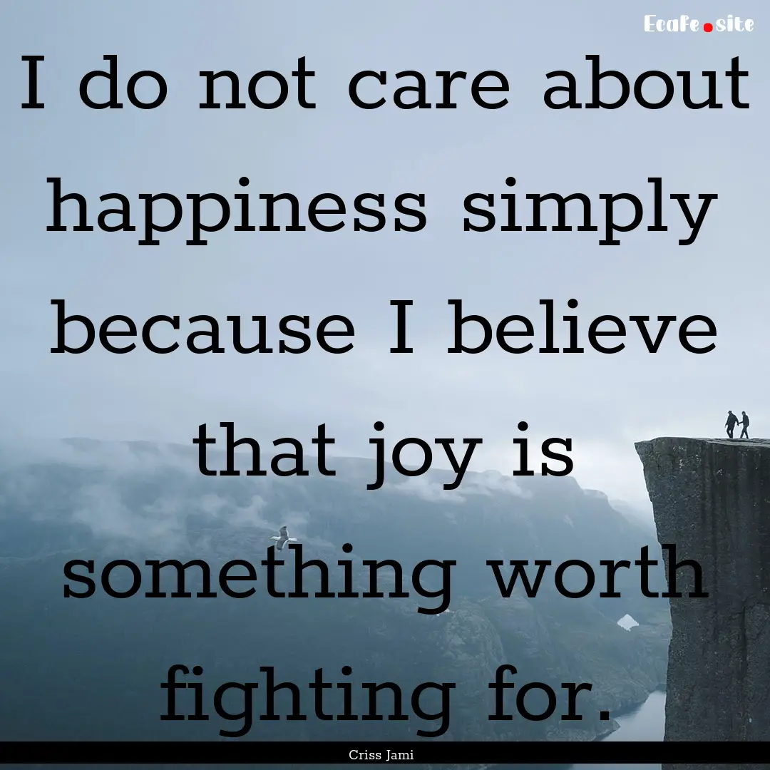 I do not care about happiness simply because.... : Quote by Criss Jami