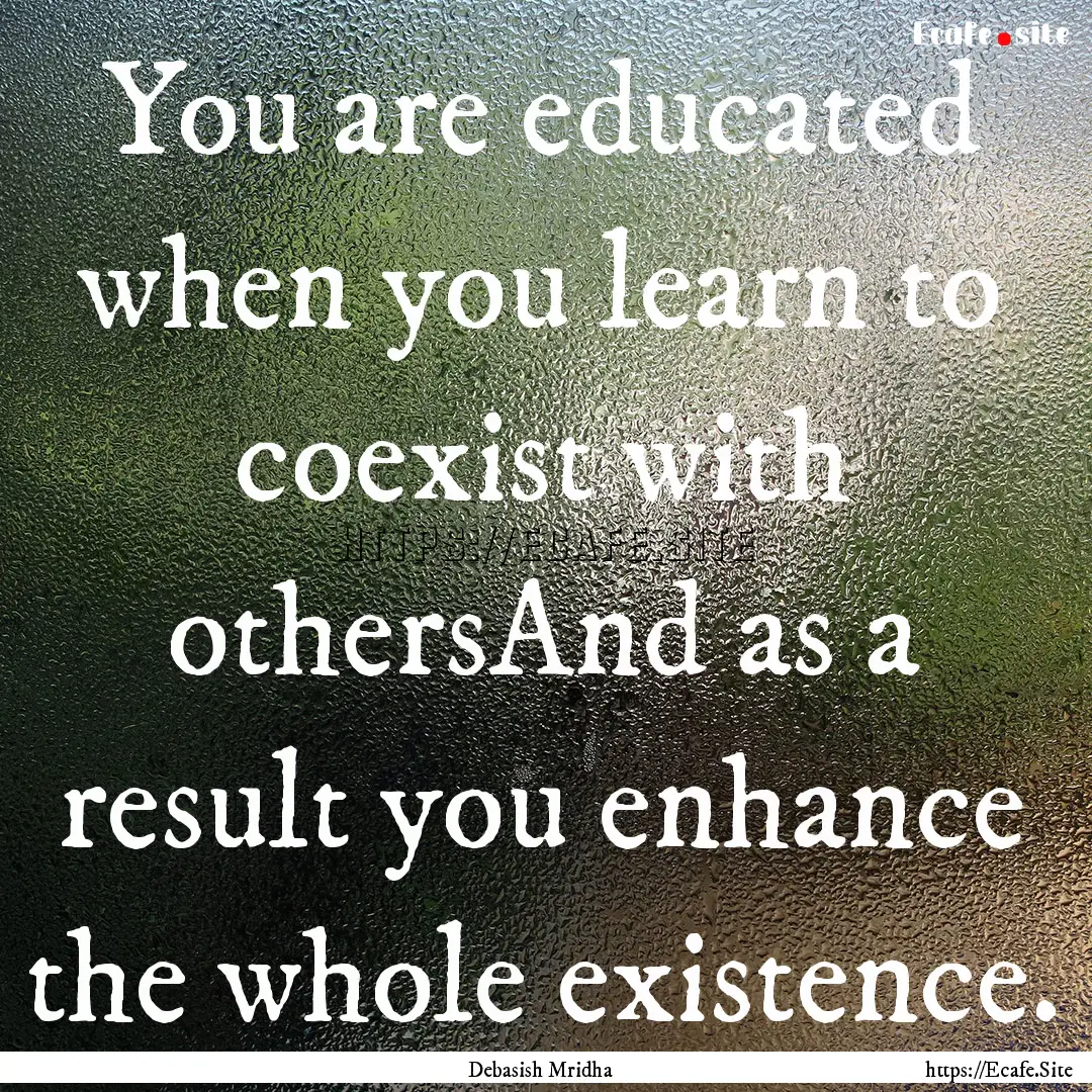 You are educated when you learn to coexist.... : Quote by Debasish Mridha