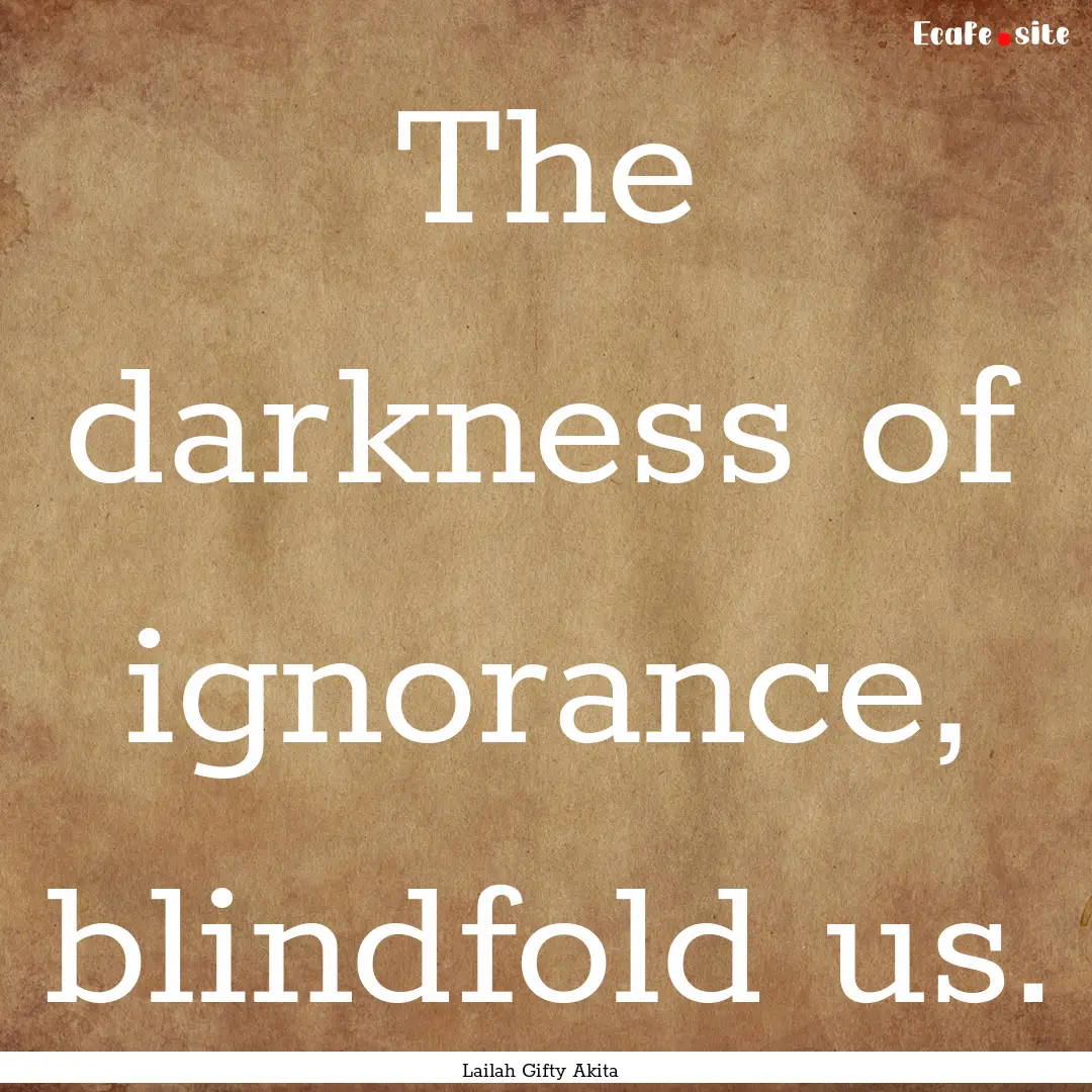 The darkness of ignorance, blindfold us. : Quote by Lailah Gifty Akita