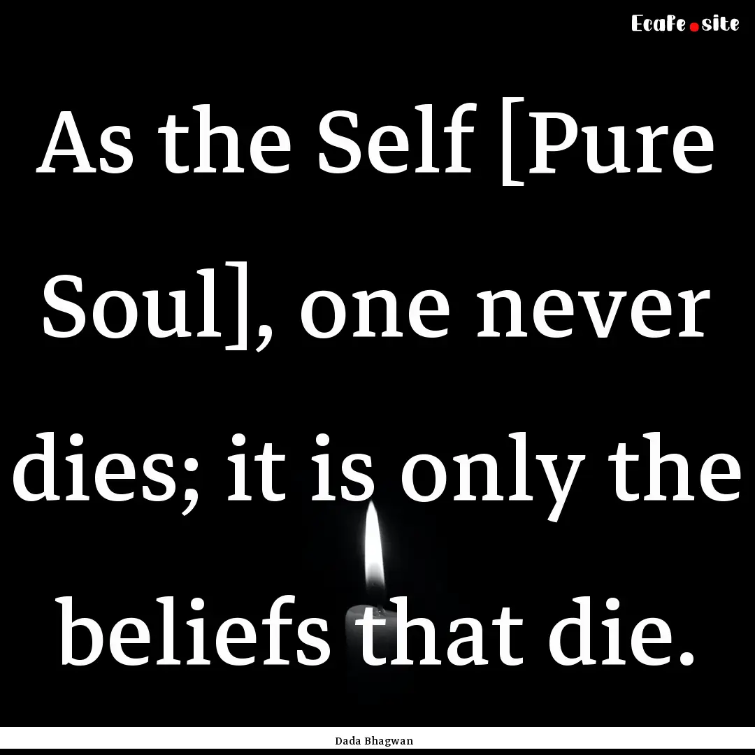 As the Self [Pure Soul], one never dies;.... : Quote by Dada Bhagwan