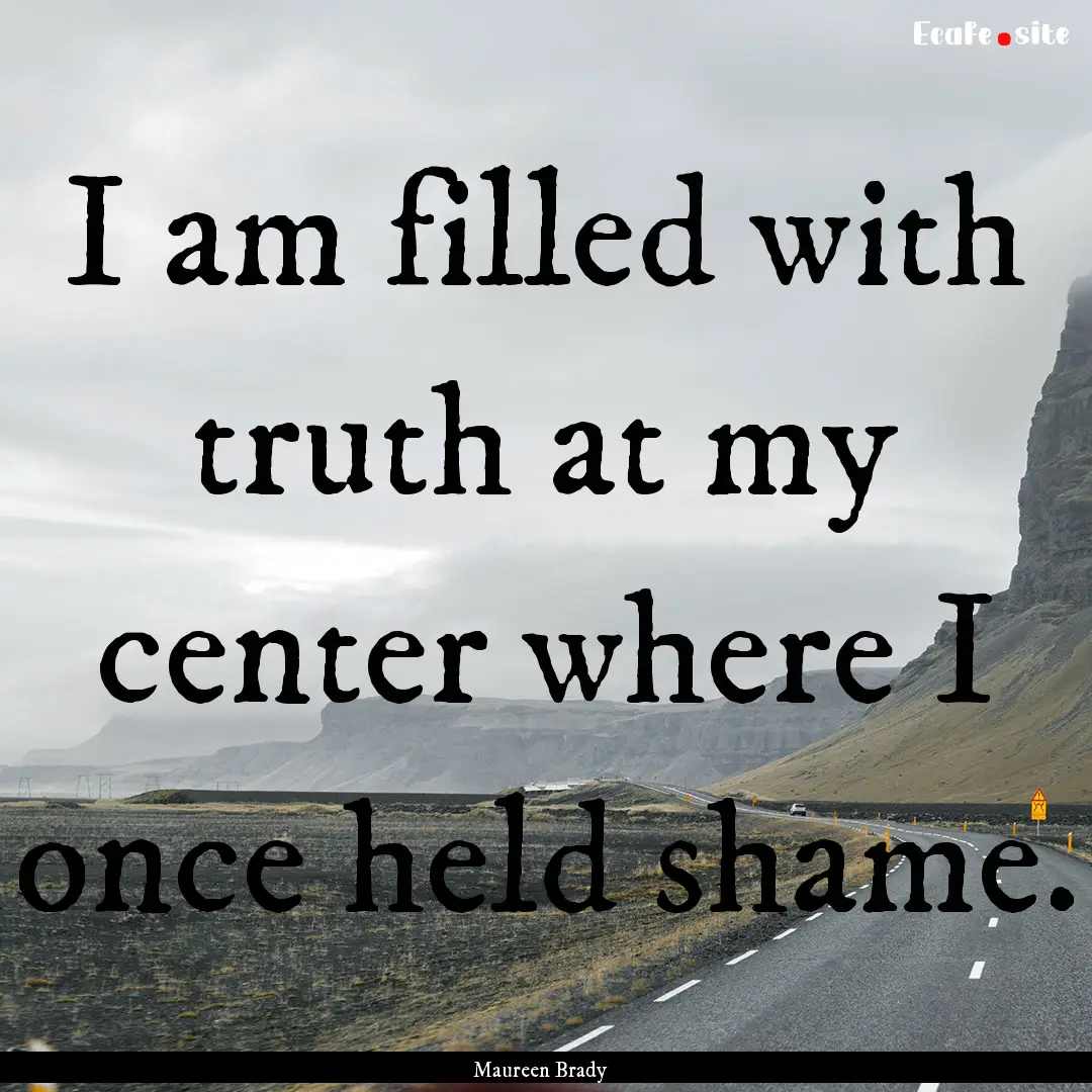 I am filled with truth at my center where.... : Quote by Maureen Brady