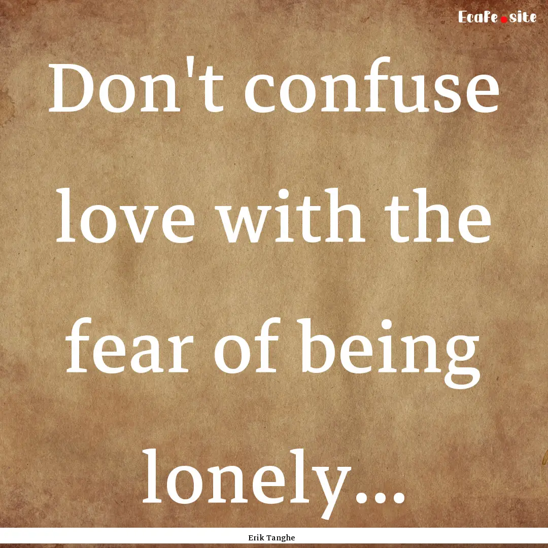 Don't confuse love with the fear of being.... : Quote by Erik Tanghe