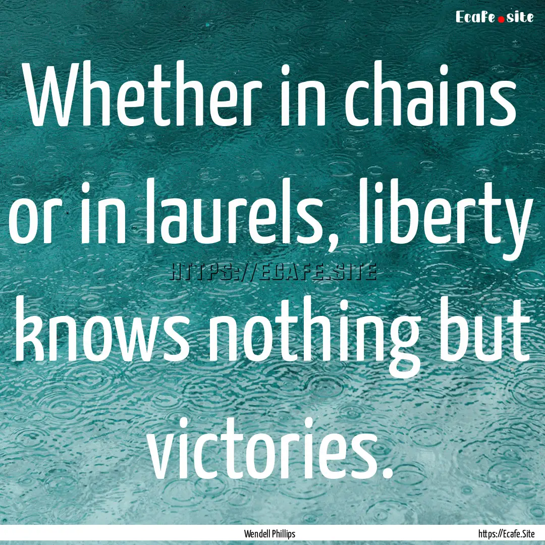 Whether in chains or in laurels, liberty.... : Quote by Wendell Phillips