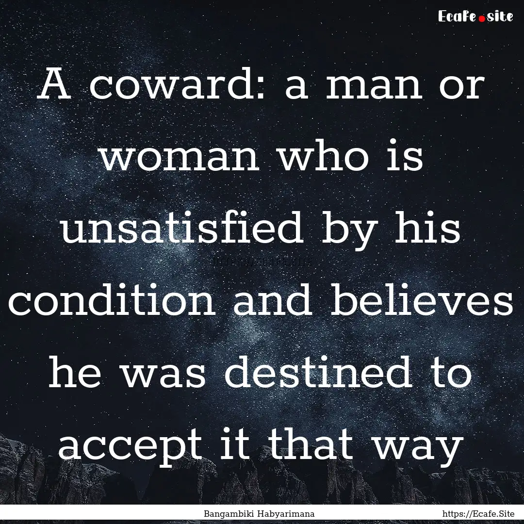 A coward: a man or woman who is unsatisfied.... : Quote by Bangambiki Habyarimana