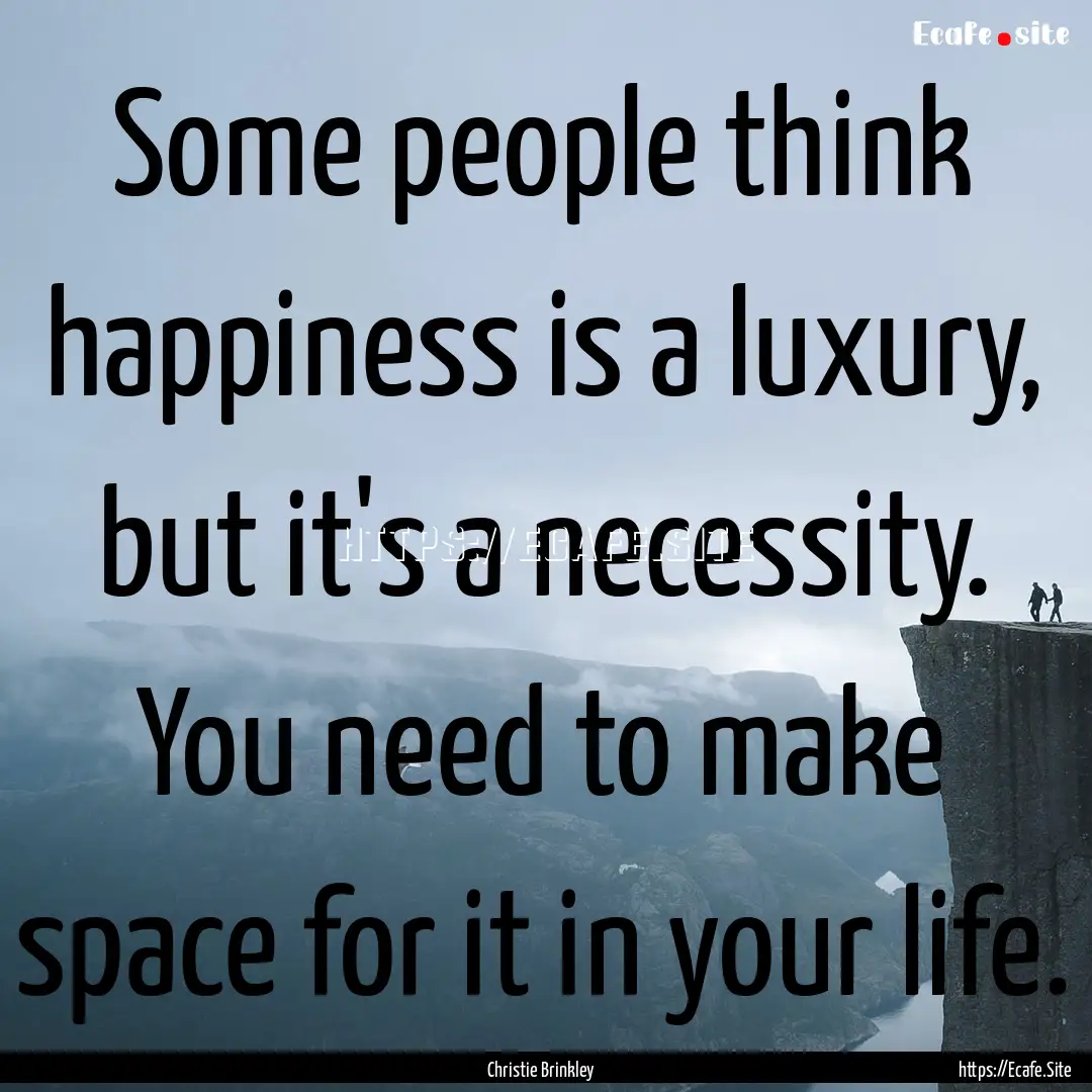 Some people think happiness is a luxury,.... : Quote by Christie Brinkley