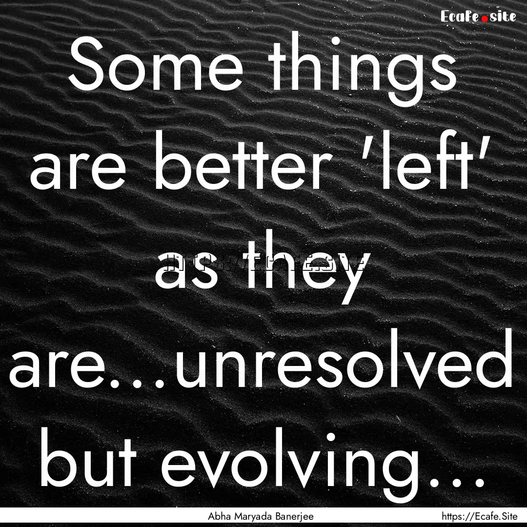 Some things are better 'left' as they are...unresolved.... : Quote by Abha Maryada Banerjee