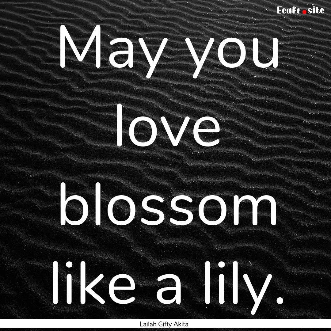 May you love blossom like a lily. : Quote by Lailah Gifty Akita