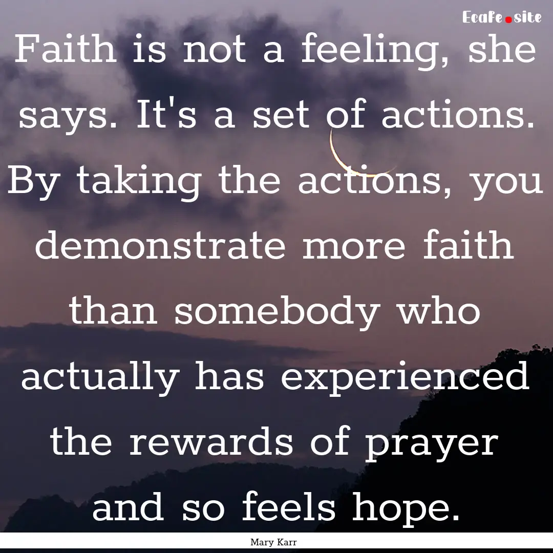 Faith is not a feeling, she says. It's a.... : Quote by Mary Karr