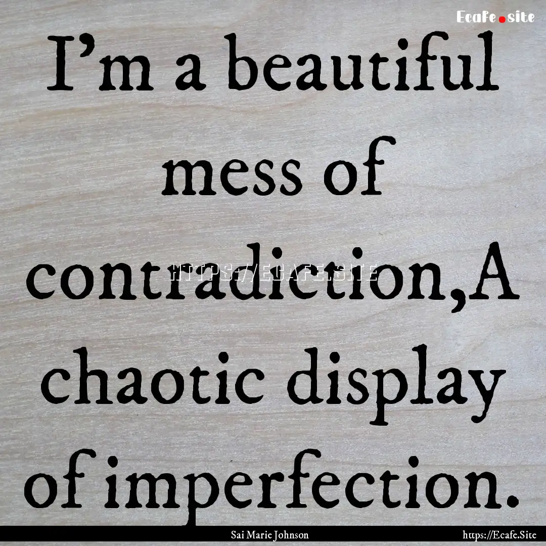 I'm a beautiful mess of contradiction,A chaotic.... : Quote by Sai Marie Johnson