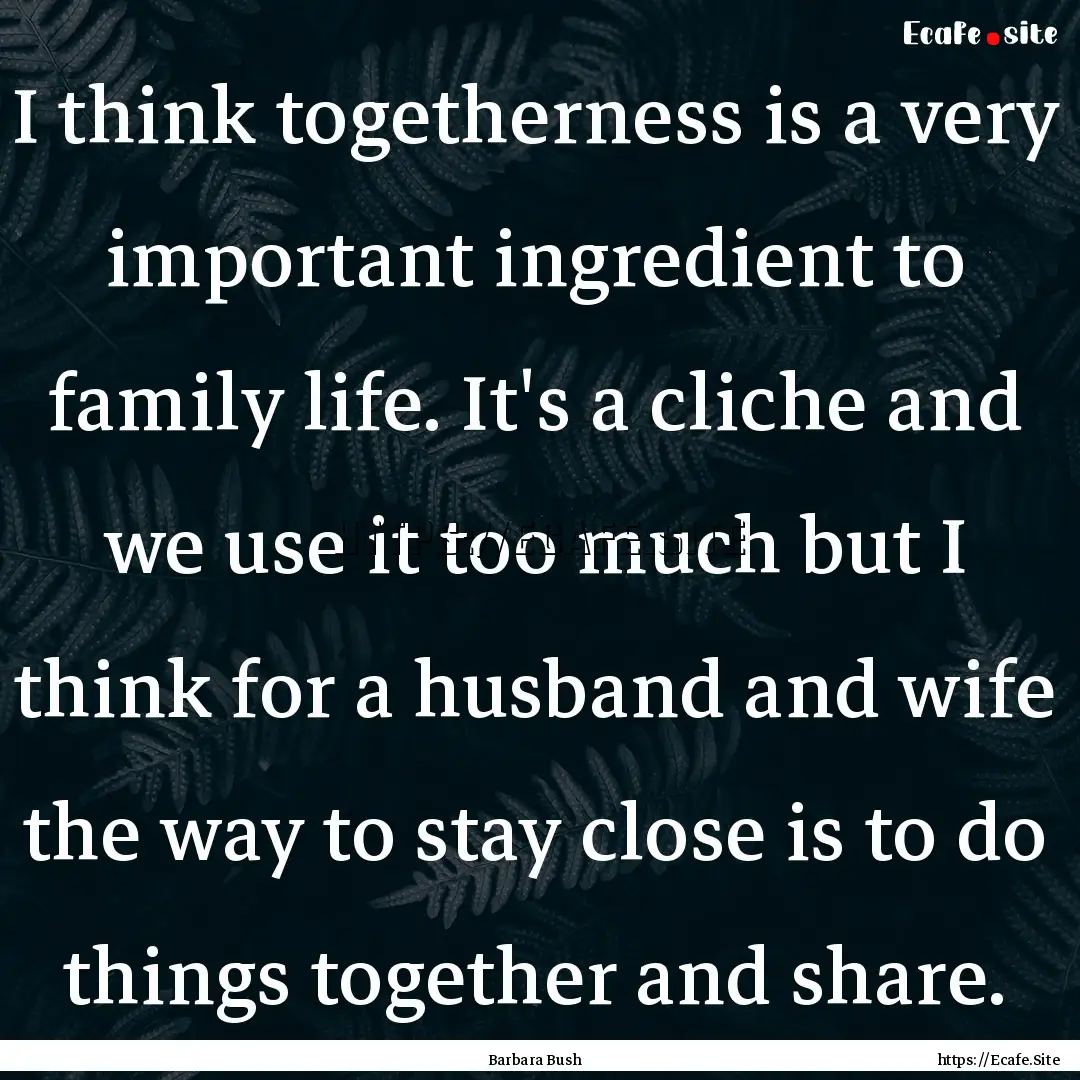 I think togetherness is a very important.... : Quote by Barbara Bush