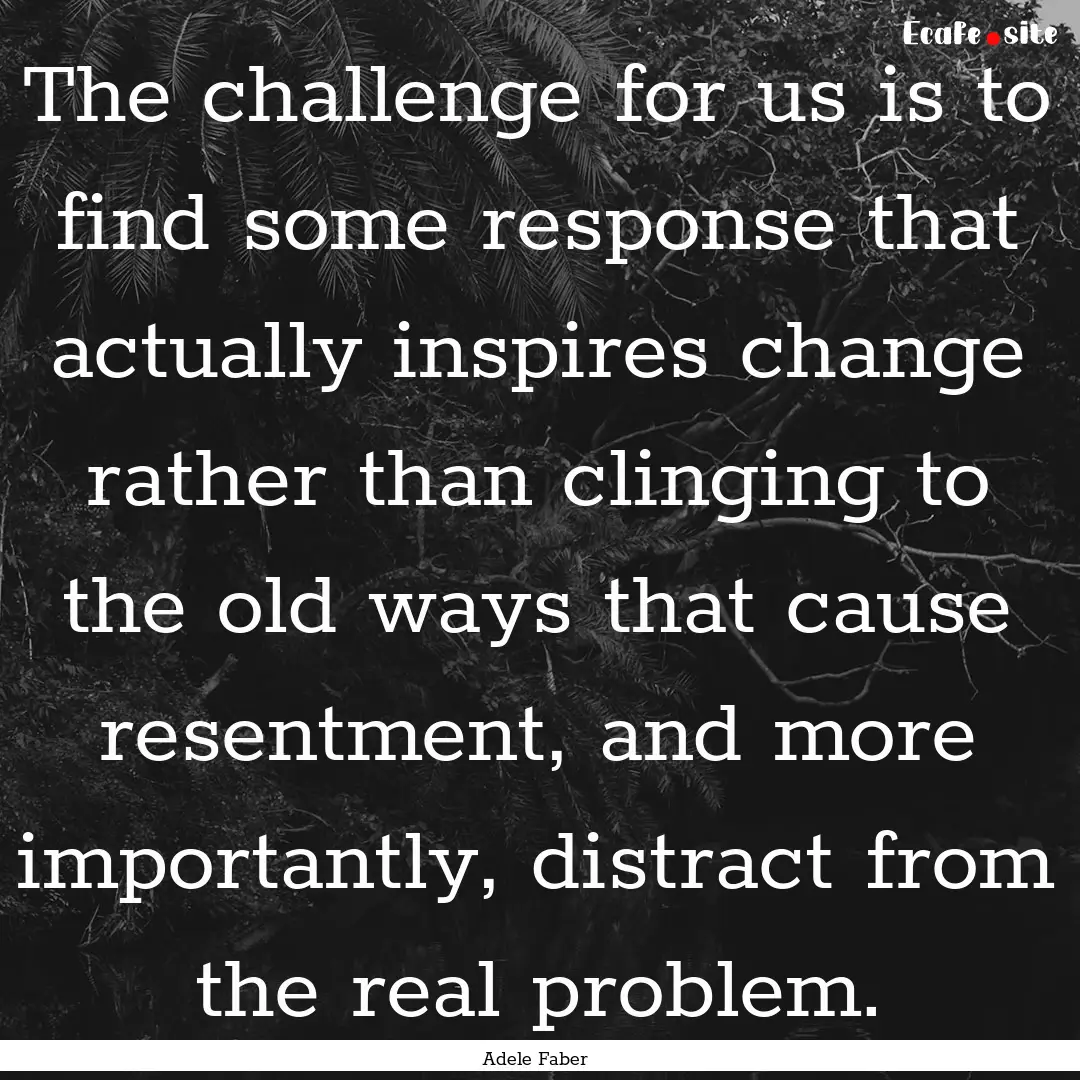 The challenge for us is to find some response.... : Quote by Adele Faber