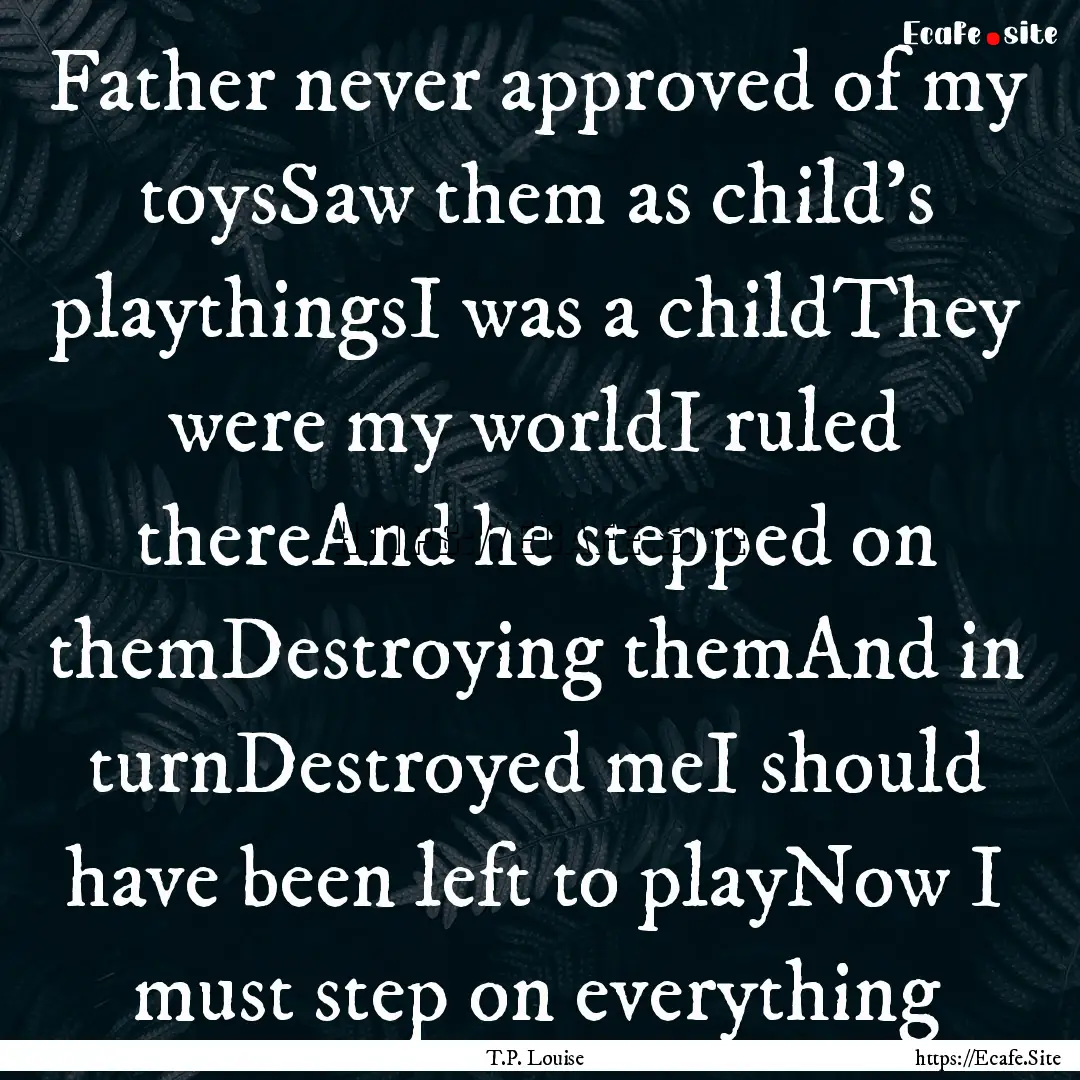 Father never approved of my toysSaw them.... : Quote by T.P. Louise