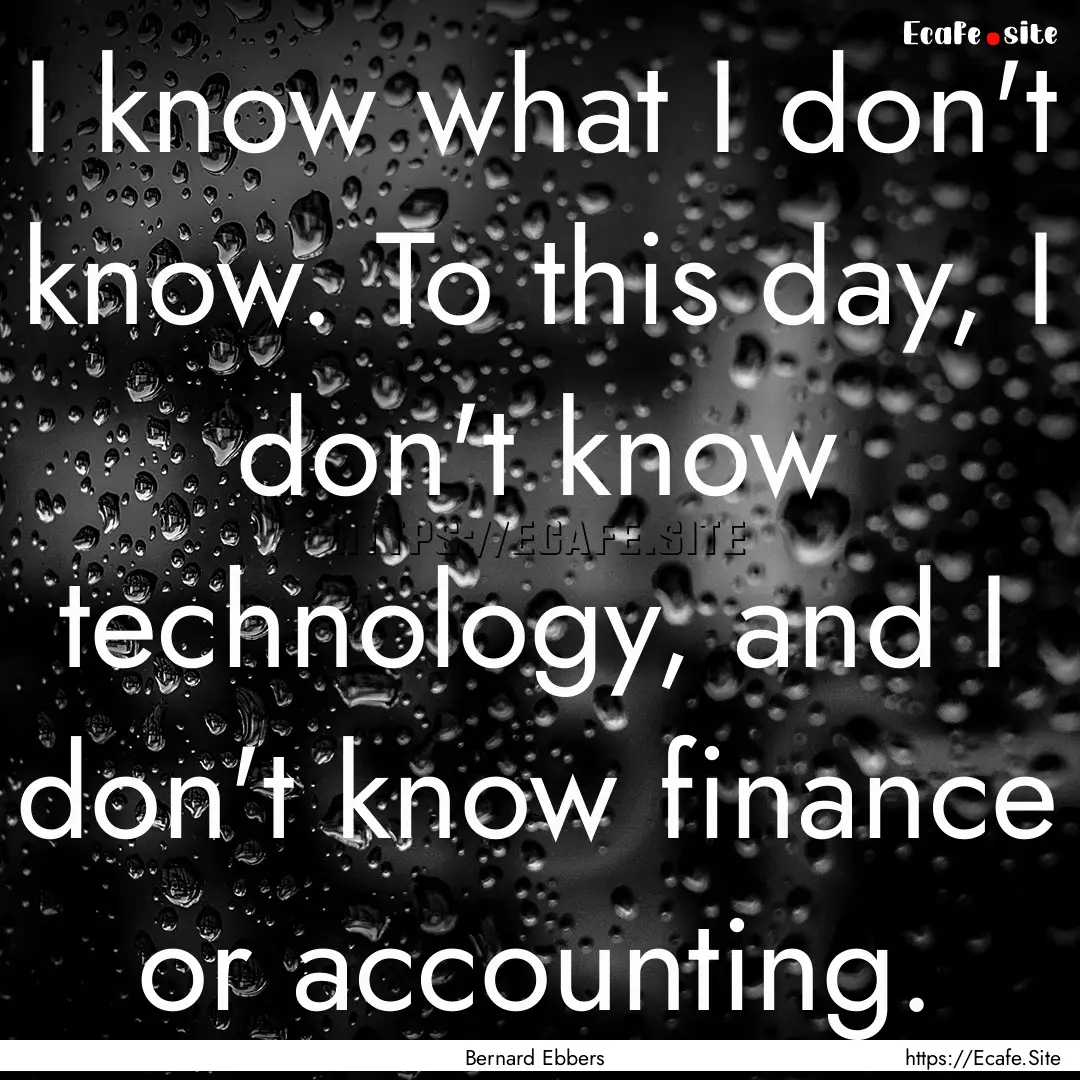 I know what I don't know. To this day, I.... : Quote by Bernard Ebbers