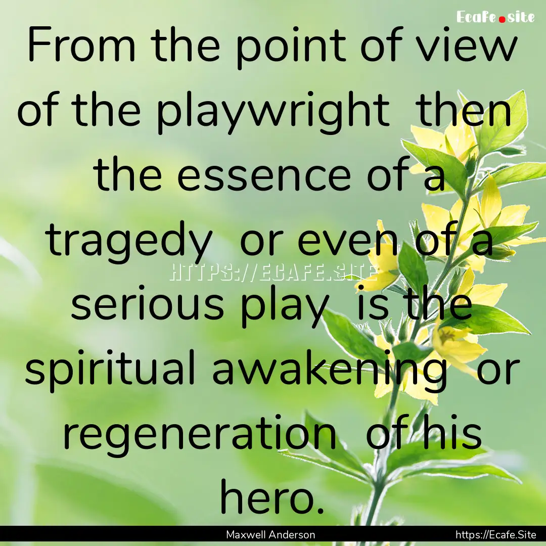 From the point of view of the playwright.... : Quote by Maxwell Anderson