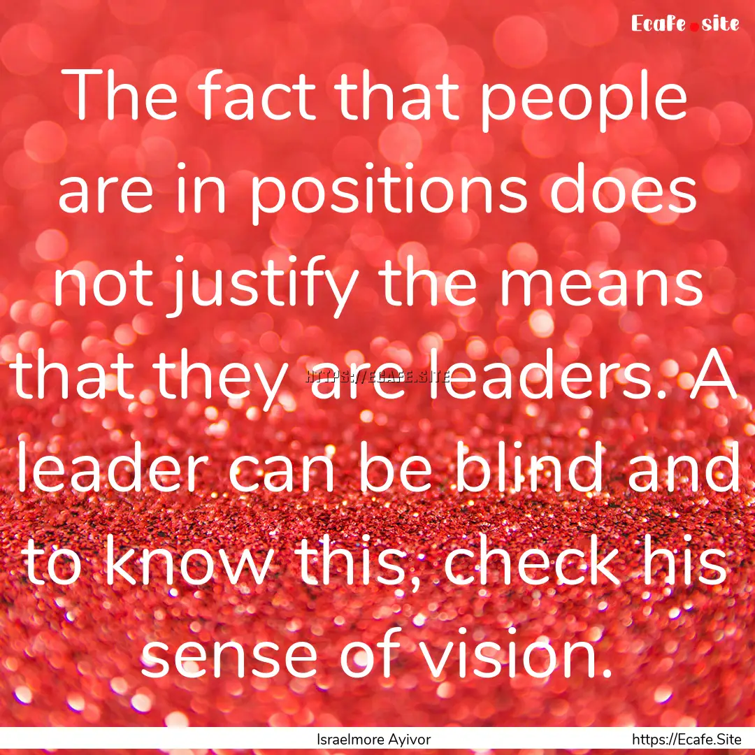 The fact that people are in positions does.... : Quote by Israelmore Ayivor