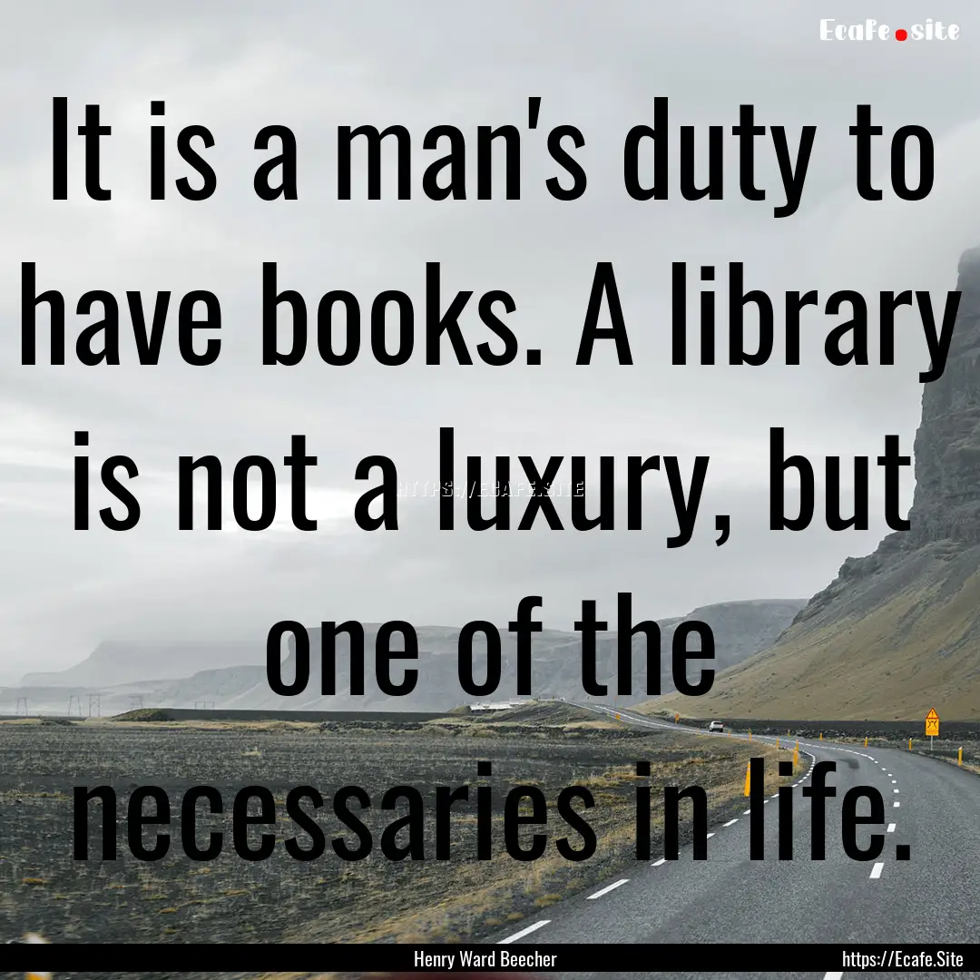 It is a man's duty to have books. A library.... : Quote by Henry Ward Beecher