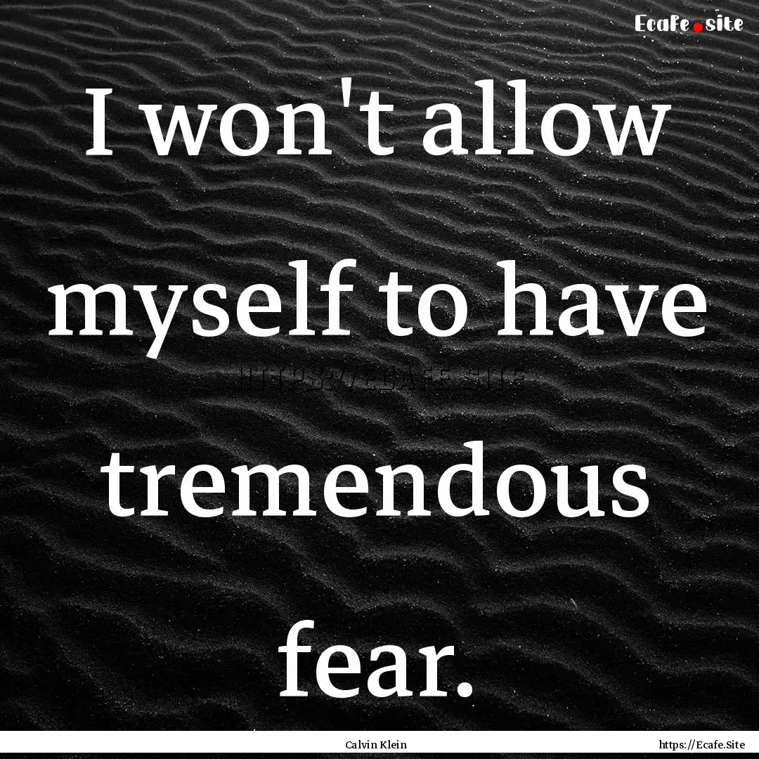 I won't allow myself to have tremendous fear..... : Quote by Calvin Klein