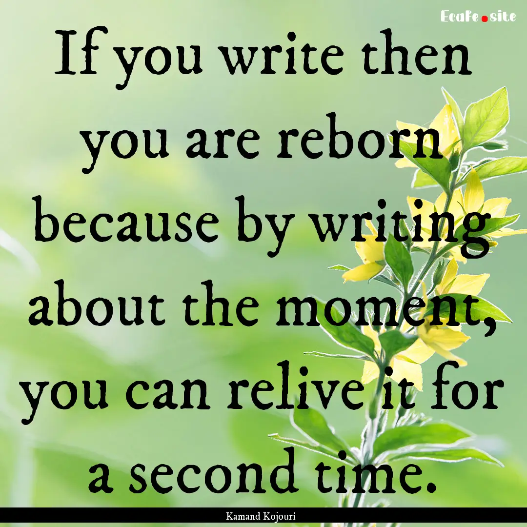 If you write then you are reborn because.... : Quote by Kamand Kojouri