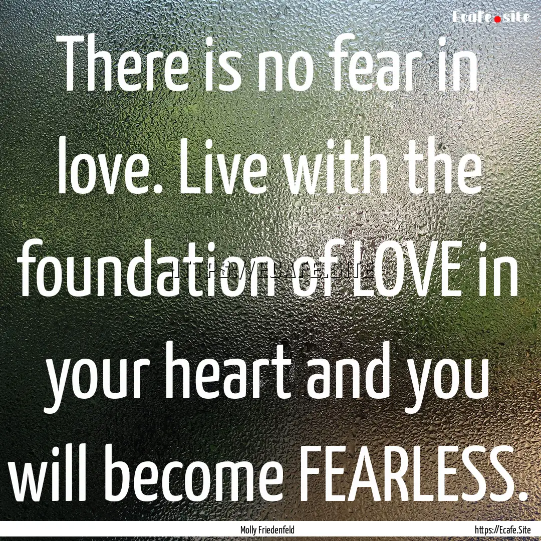 There is no fear in love. Live with the foundation.... : Quote by Molly Friedenfeld