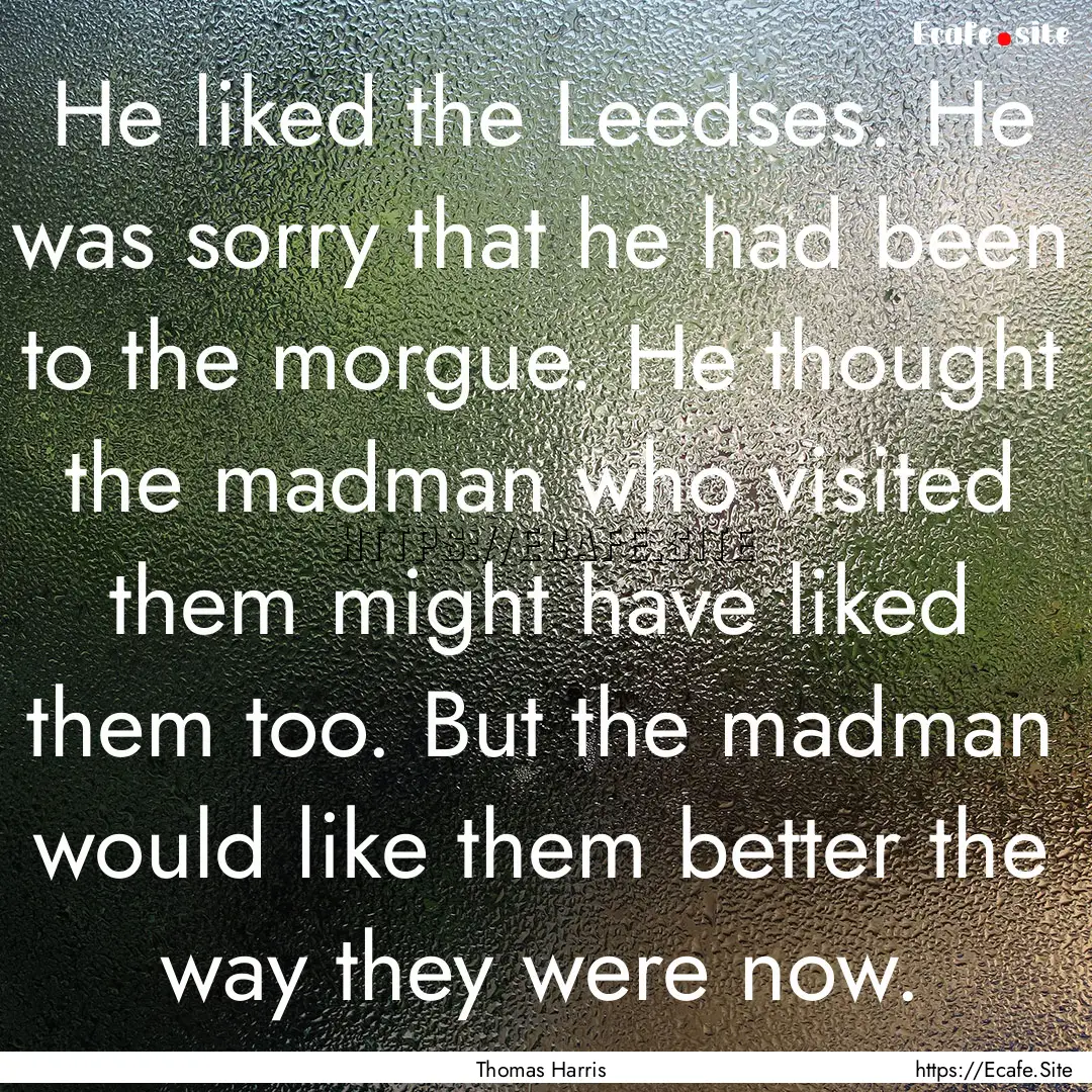 He liked the Leedses. He was sorry that he.... : Quote by Thomas Harris