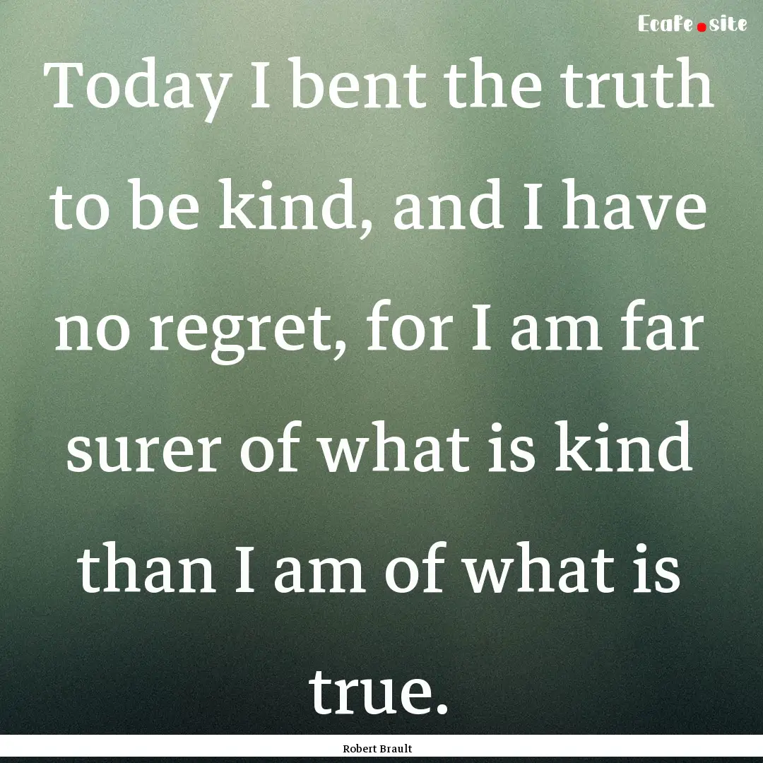 Today I bent the truth to be kind, and I.... : Quote by Robert Brault