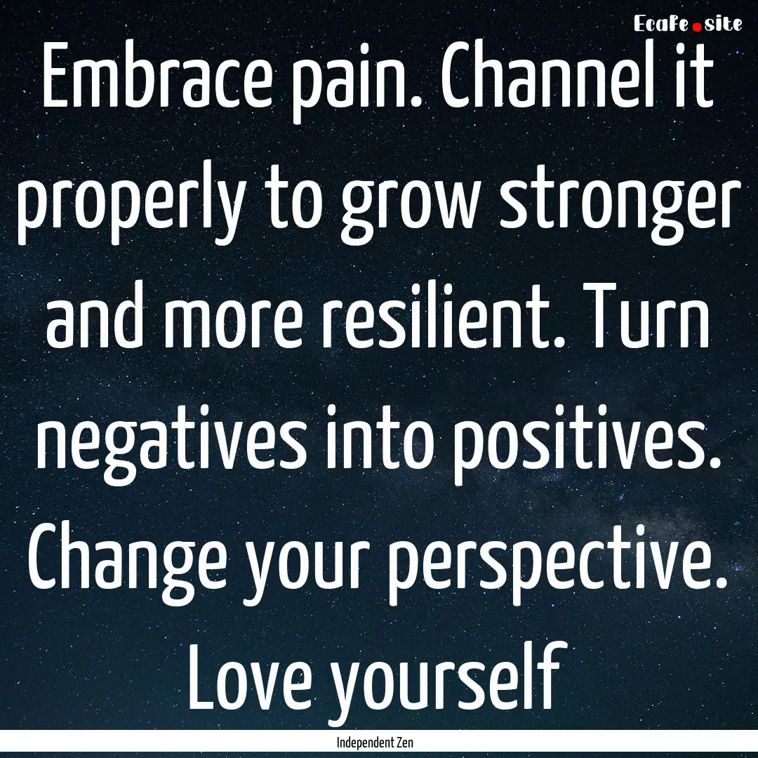 Embrace pain. Channel it properly to grow.... : Quote by Independent Zen