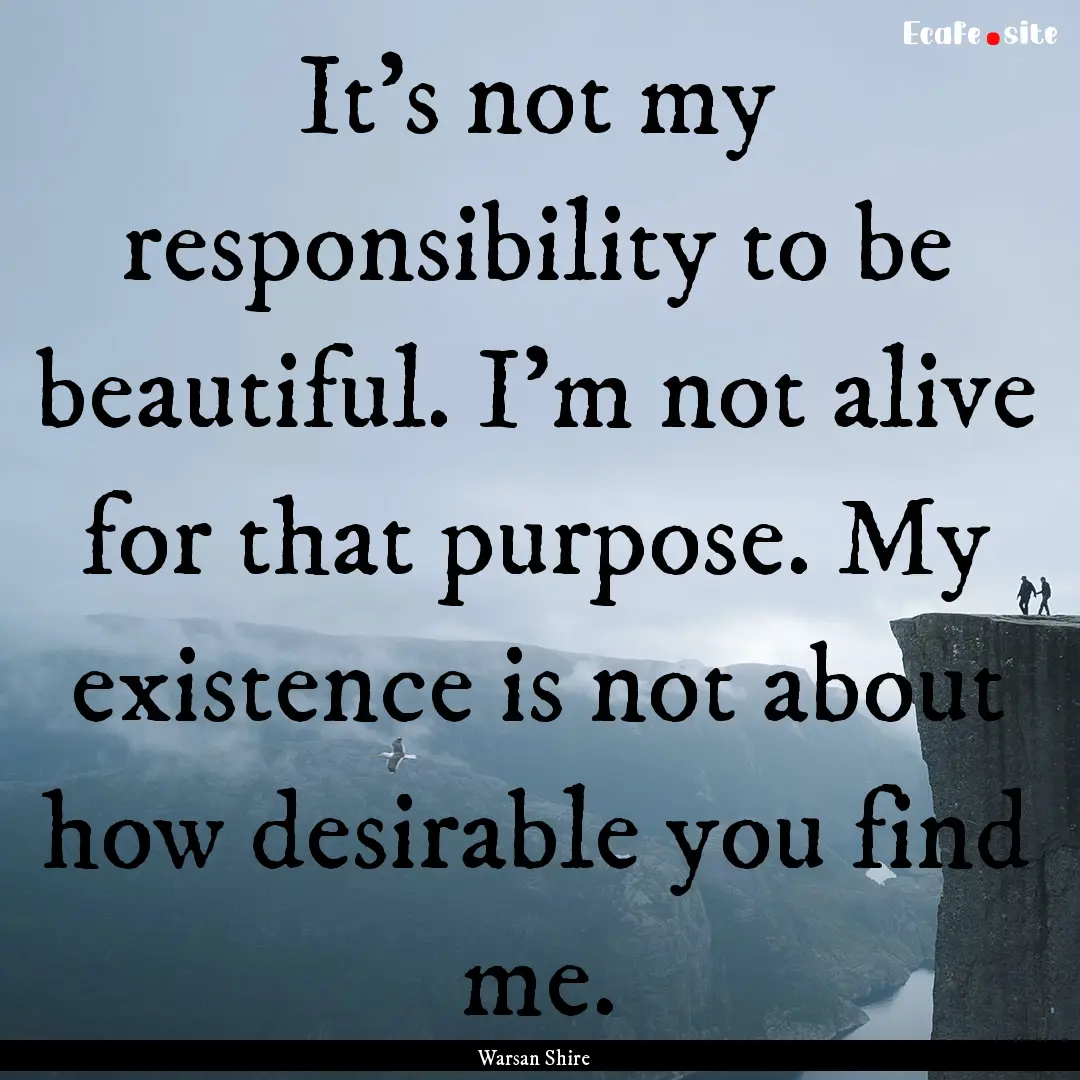 It's not my responsibility to be beautiful..... : Quote by Warsan Shire