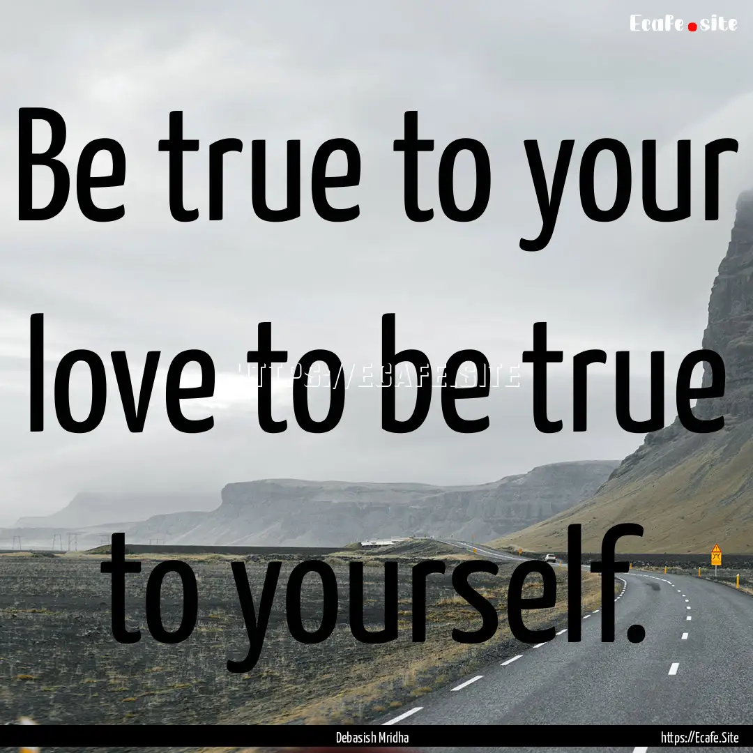 Be true to your love to be true to yourself..... : Quote by Debasish Mridha