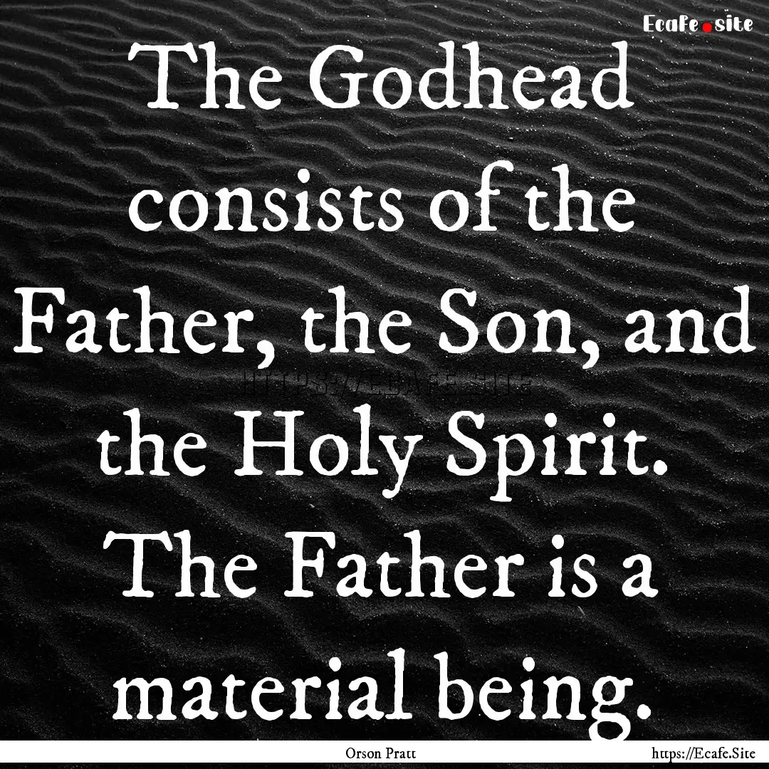 The Godhead consists of the Father, the Son,.... : Quote by Orson Pratt