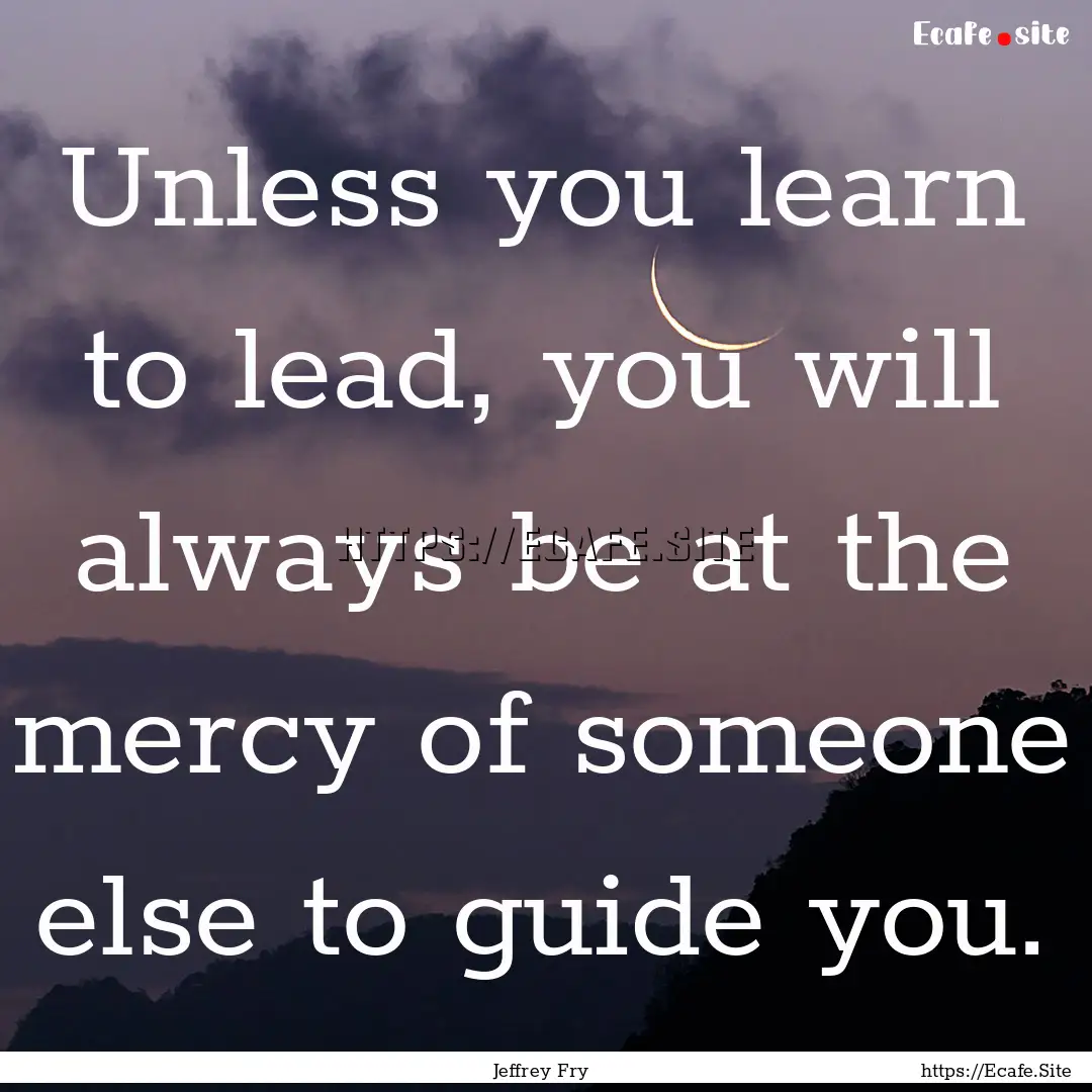 Unless you learn to lead, you will always.... : Quote by Jeffrey Fry