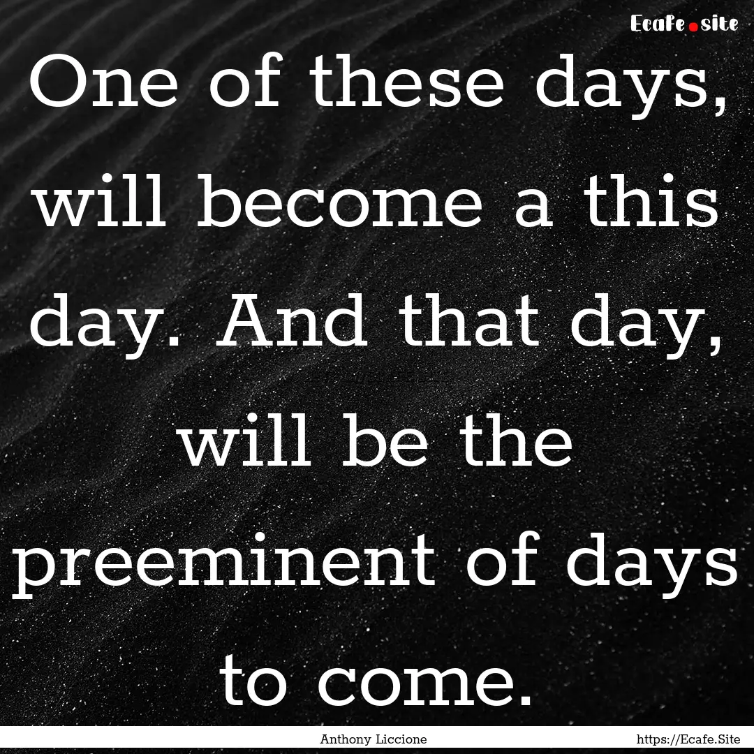 One of these days, will become a this day..... : Quote by Anthony Liccione