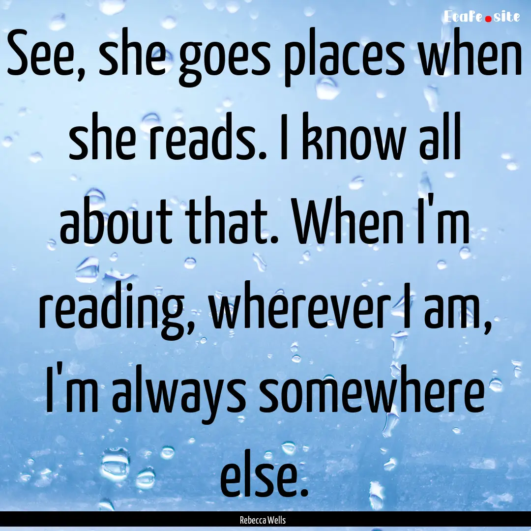 See, she goes places when she reads. I know.... : Quote by Rebecca Wells