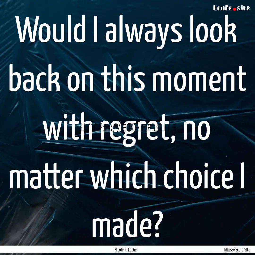 Would I always look back on this moment with.... : Quote by Nicole R. Locker