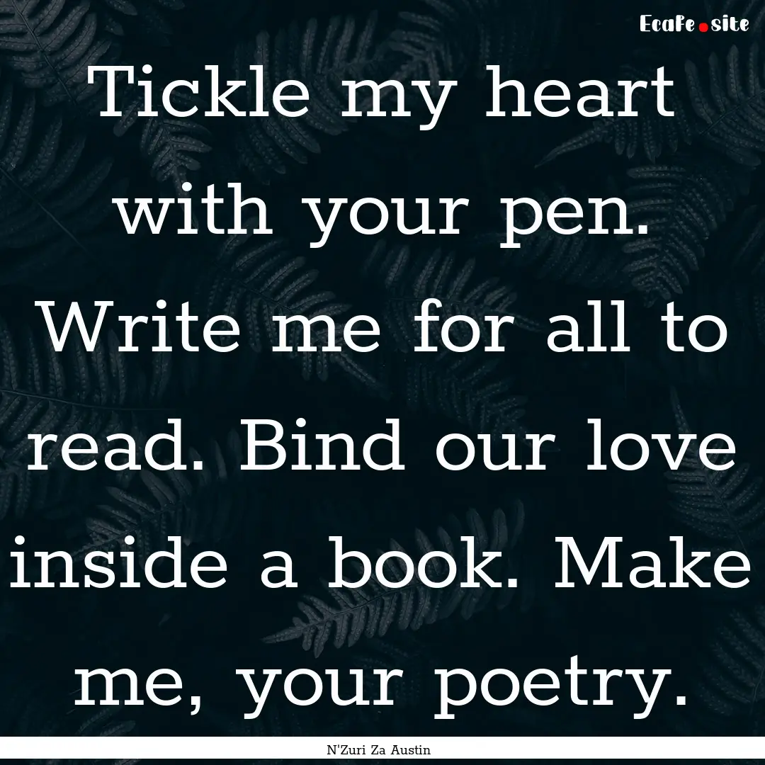 Tickle my heart with your pen. Write me for.... : Quote by N'Zuri Za Austin