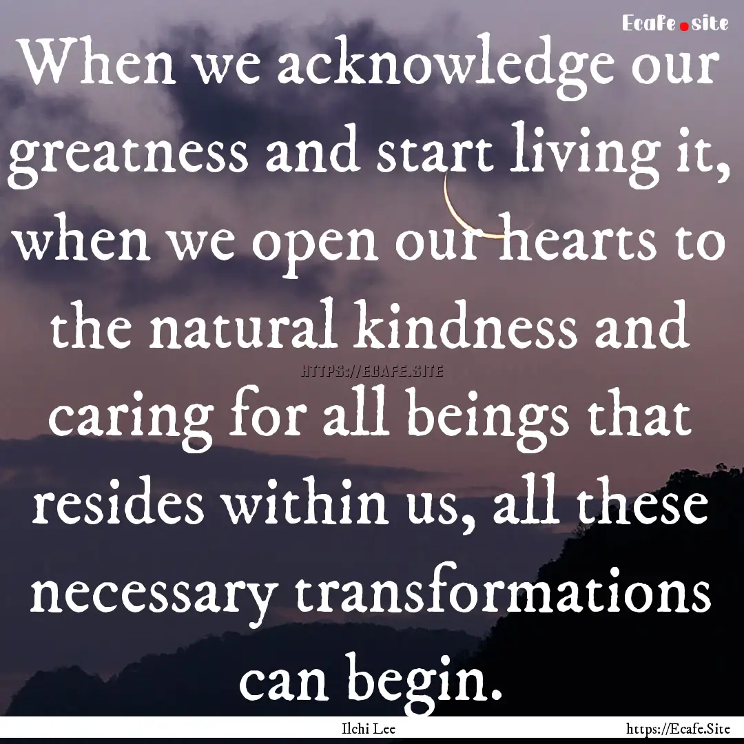 When we acknowledge our greatness and start.... : Quote by Ilchi Lee