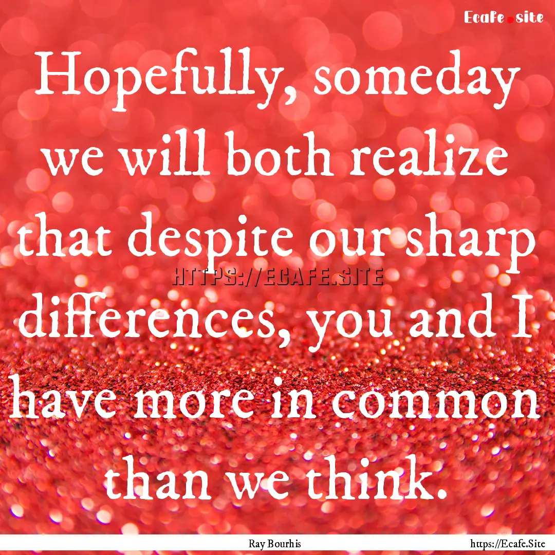 Hopefully, someday we will both realize that.... : Quote by Ray Bourhis