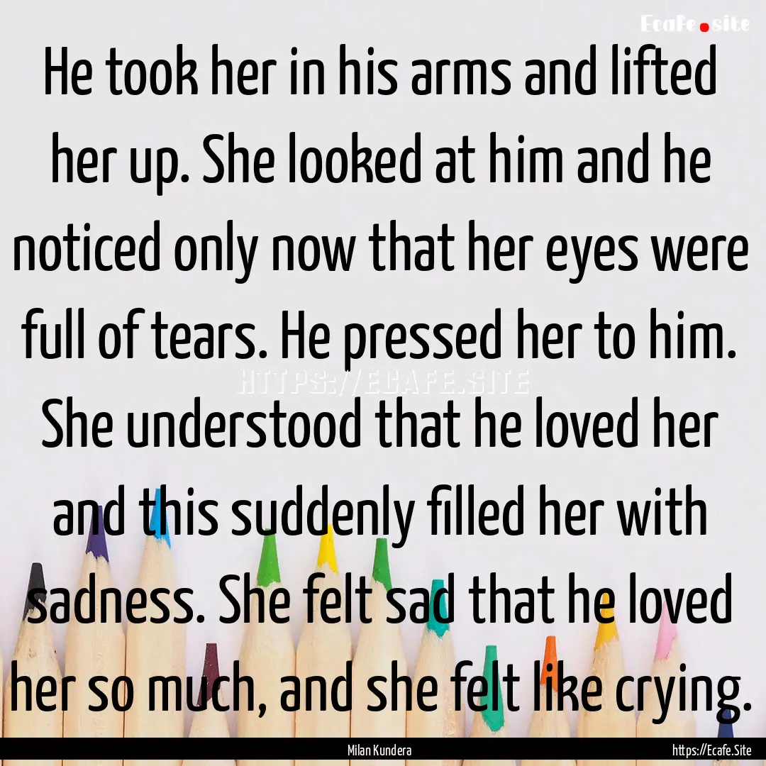 He took her in his arms and lifted her up..... : Quote by Milan Kundera