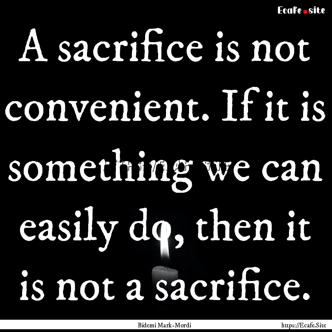 A sacrifice is not convenient. If it is something.... : Quote by Bidemi Mark-Mordi