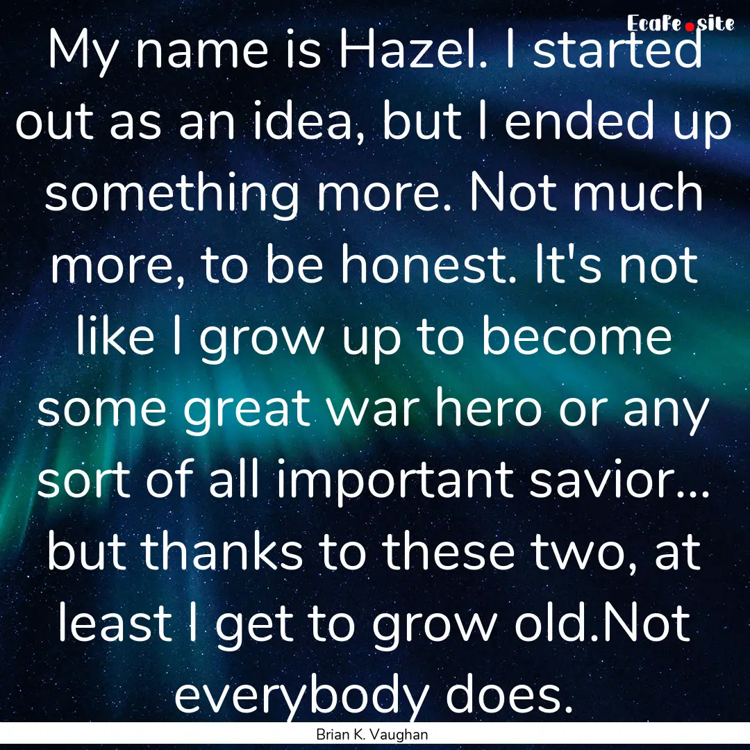 My name is Hazel. I started out as an idea,.... : Quote by Brian K. Vaughan