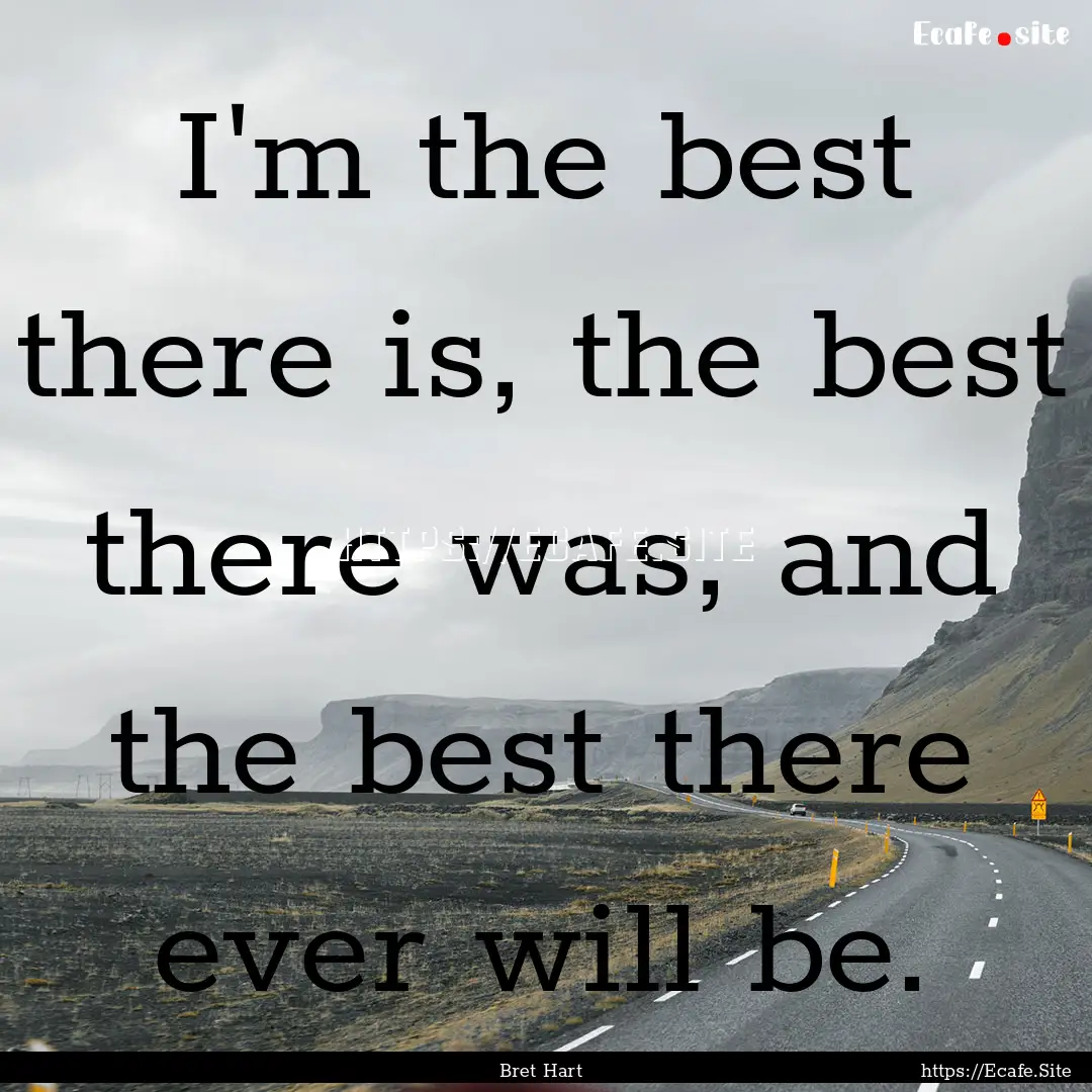 I'm the best there is, the best there was,.... : Quote by Bret Hart