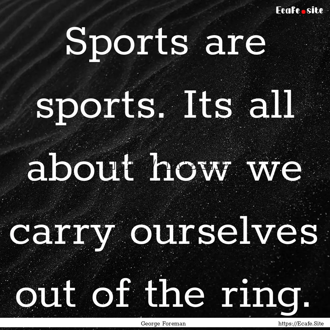 Sports are sports. Its all about how we carry.... : Quote by George Foreman