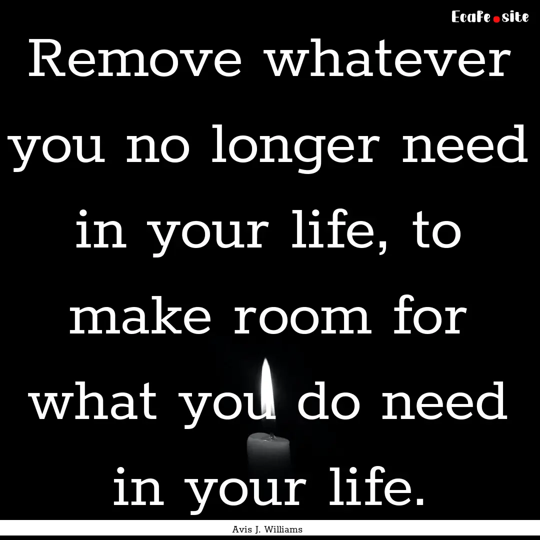 Remove whatever you no longer need in your.... : Quote by Avis J. Williams