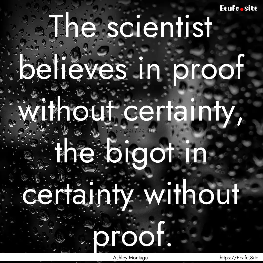 The scientist believes in proof without certainty,.... : Quote by Ashley Montagu