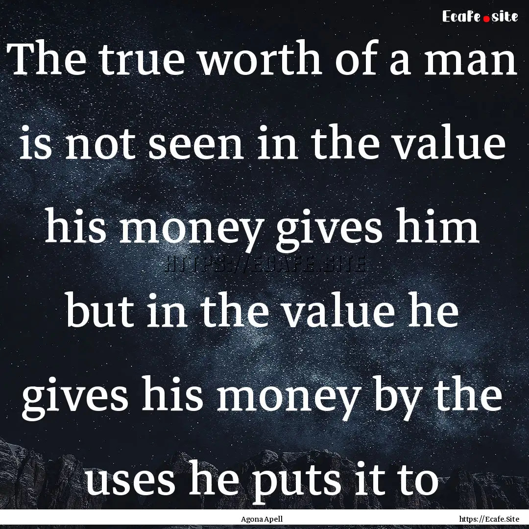 The true worth of a man is not seen in the.... : Quote by Agona Apell