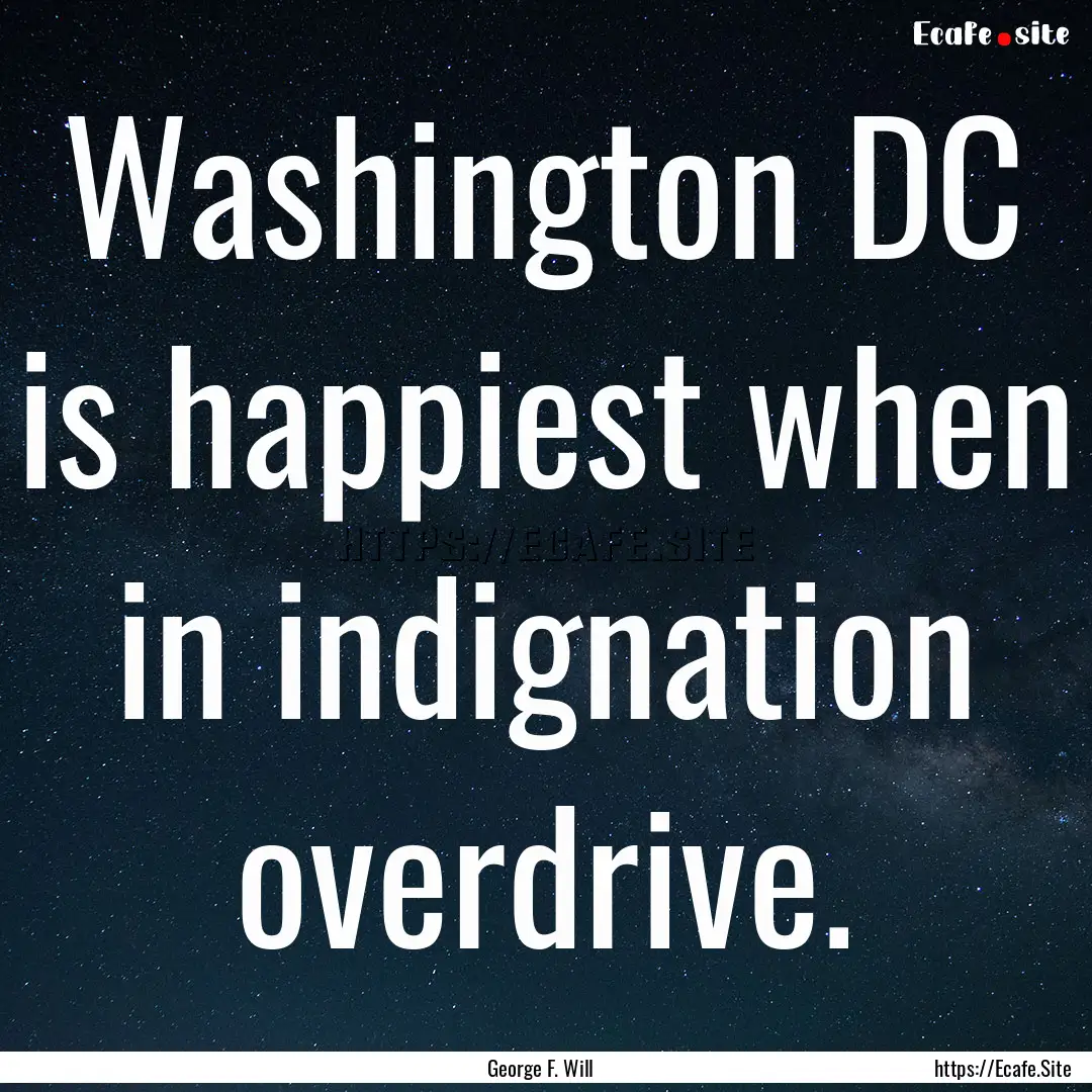 Washington DC is happiest when in indignation.... : Quote by George F. Will