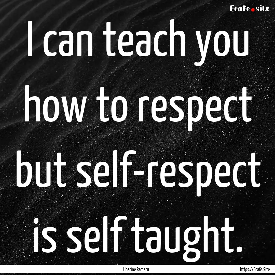 I can teach you how to respect but self-respect.... : Quote by Unarine Ramaru