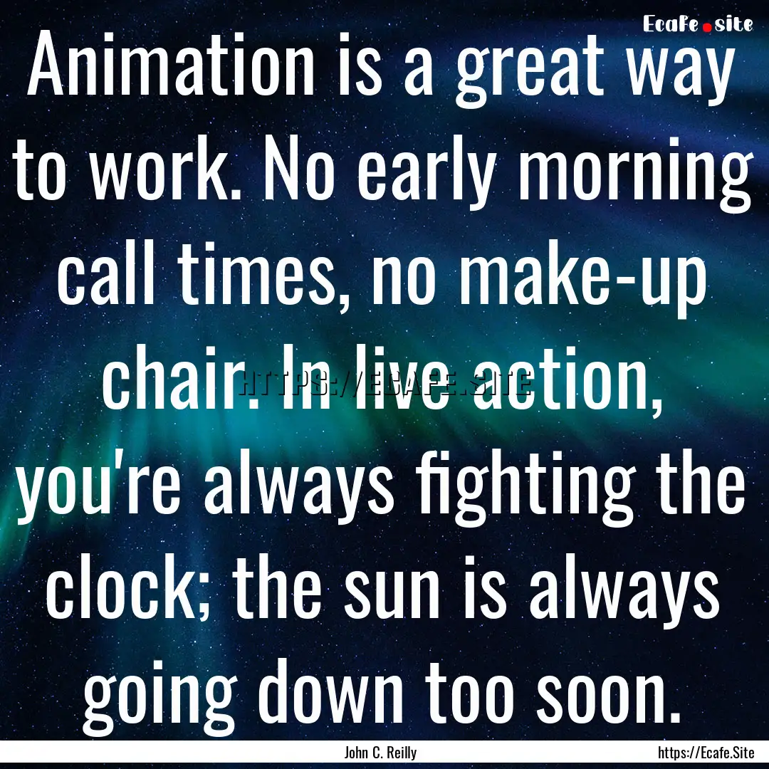 Animation is a great way to work. No early.... : Quote by John C. Reilly