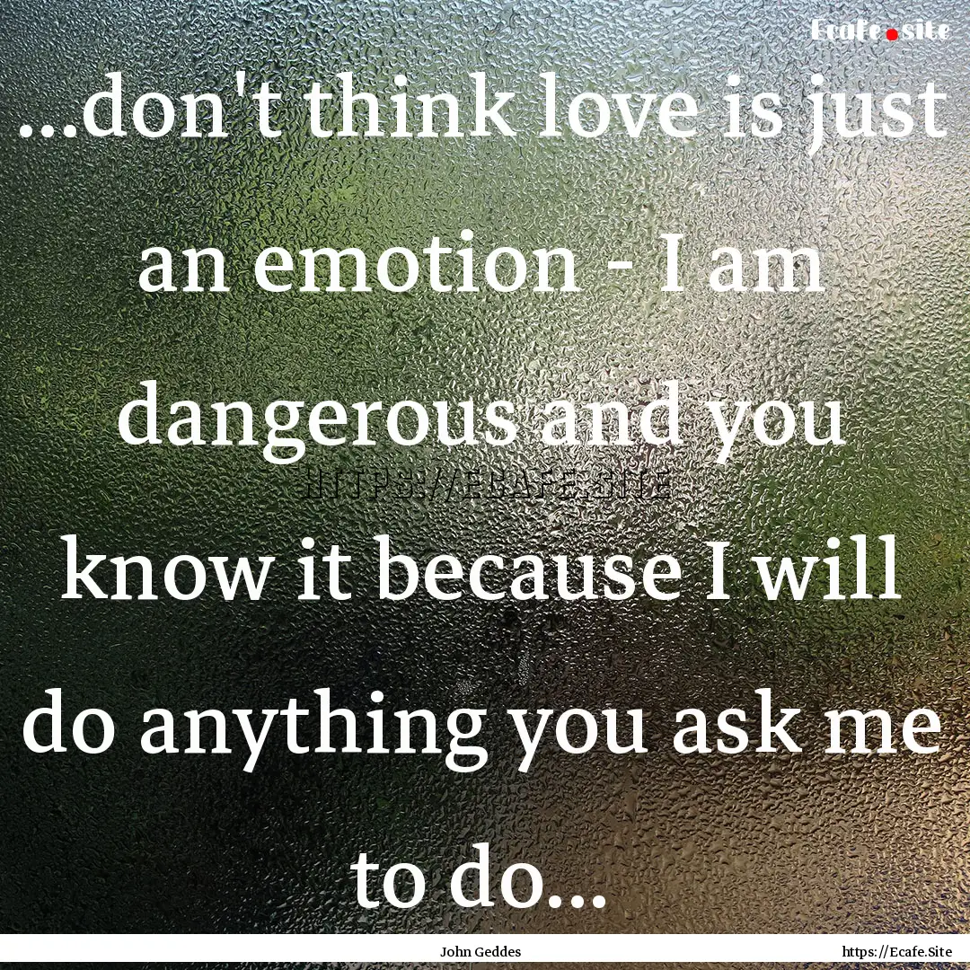 ...don't think love is just an emotion -.... : Quote by John Geddes