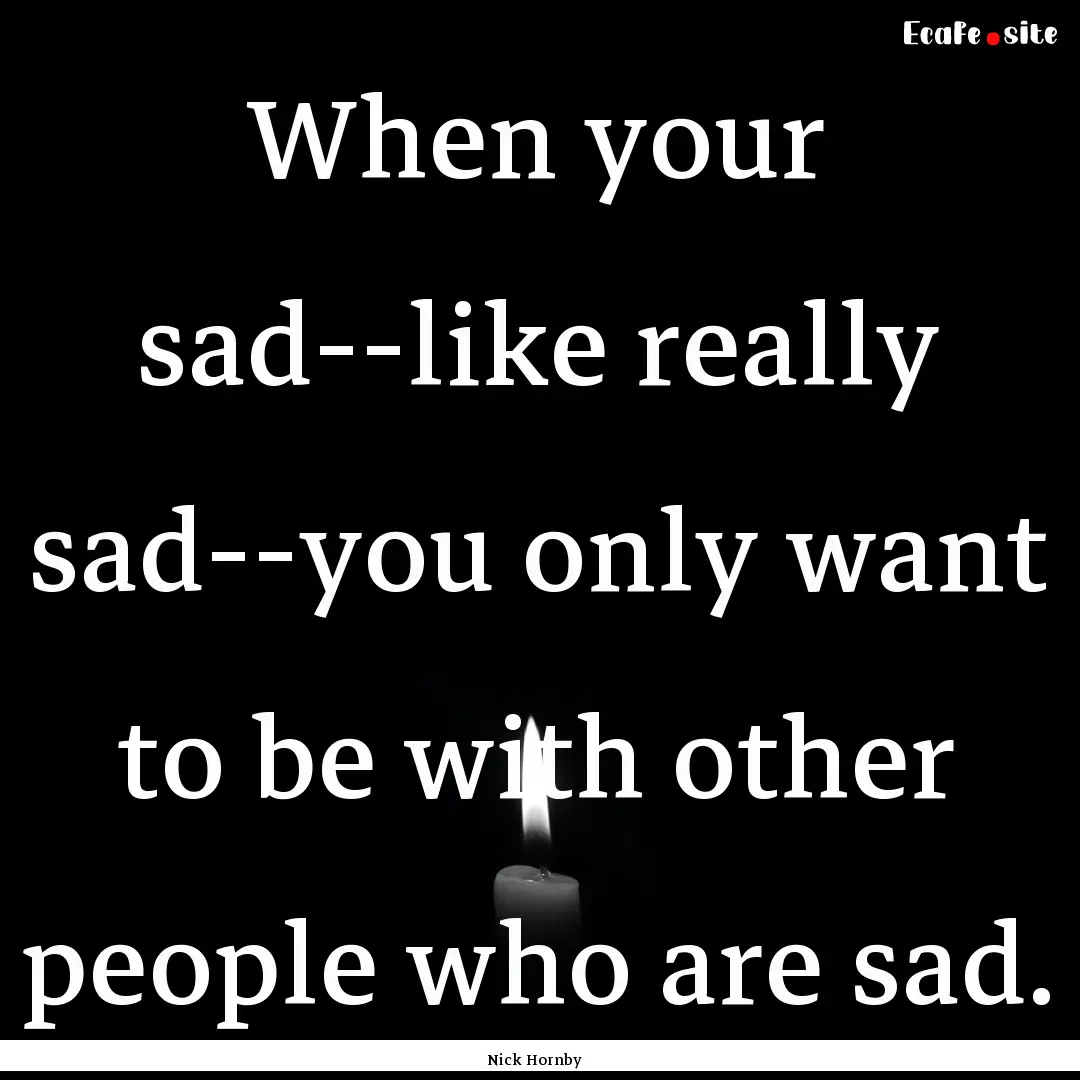 When your sad--like really sad--you only.... : Quote by Nick Hornby