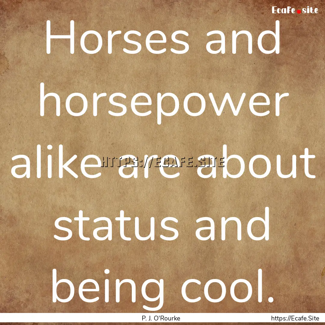 Horses and horsepower alike are about status.... : Quote by P. J. O'Rourke